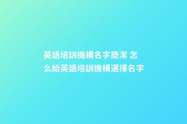 英語培訓機構名字簡潔 怎么給英語培訓機構選擇名字-第1張-公司起名-玄機派